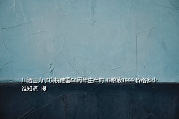 川酒王為了慶祝建國(guó)50周年生產(chǎn)的 五糧液1999 價(jià)格多少誰知道  搜