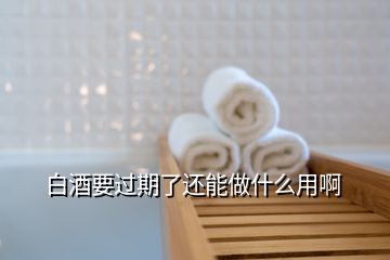 白酒要過(guò)期了還能做什么用啊