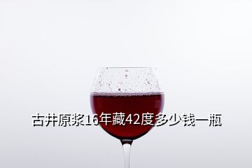 古井原漿16年藏42度多少錢一瓶