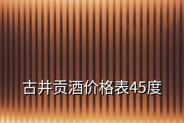 古井貢酒價(jià)格表45度