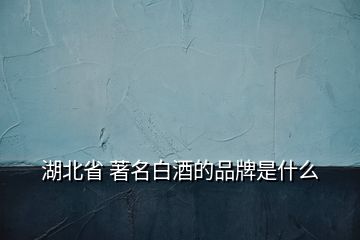 湖北省 著名白酒的品牌是什么