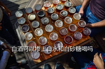 白酒可以摻上白水和白砂糖喝嗎