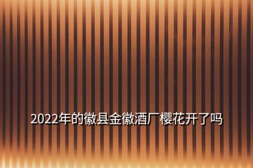 2022年的徽縣金徽酒廠櫻花開(kāi)了嗎