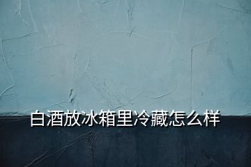 白酒放冰箱里冷藏怎么樣