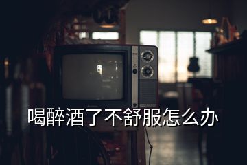 喝醉酒了不舒服怎么辦