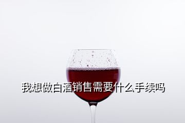 我想做白酒銷(xiāo)售需要什么手續(xù)嗎