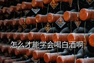 怎么才能學(xué)會(huì)喝白酒啊