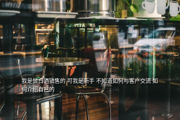 我是做白酒銷售的 可我是新手 不知道如何與客戶交流 如何介紹自己的