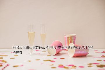 白酒42度和52度有什么差別過幾天去送禮預(yù)選洋河海之藍(lán)的還有