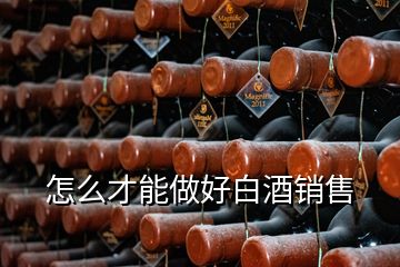 怎么才能做好白酒銷(xiāo)售