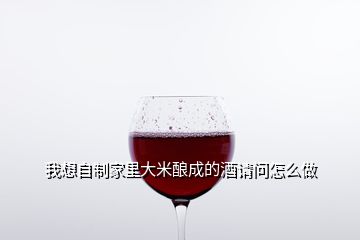 我想自制家里大米釀成的酒請(qǐng)問(wèn)怎么做