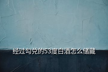 經(jīng)過(guò)勾兌的53度白酒怎么儲(chǔ)藏