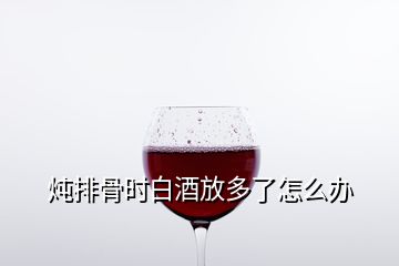 燉排骨時白酒放多了怎么辦