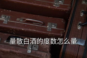 量散白酒的度數怎么量