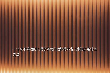 一個(gè)從不喝酒的人喝了四兩白酒醉得不省人事請(qǐng)問(wèn)用什么辦法