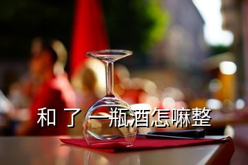 和 了 一瓶酒怎嘛整