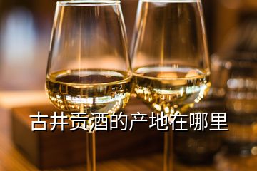 古井貢酒的產(chǎn)地在哪里