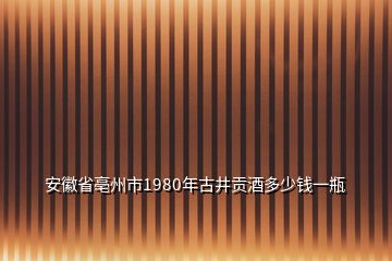 安徽省亳州市1980年古井貢酒多少錢(qián)一瓶