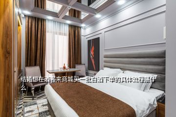 結(jié)婚想在酒客來商城買一批白酒下單的具體流程是什么