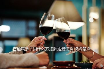 白酒喝多了用什么方法解酒最快啊 說清楚點(diǎn)