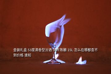 金裝禮盒 53度清香型汾酒 30年陳釀 15L 怎么在哪都查不到價(jià)格 誰知