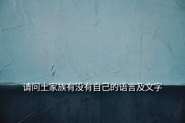 請(qǐng)問(wèn)土家族有沒(méi)有自己的語(yǔ)言及文字