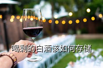 喝剩的白酒該如何存儲(chǔ)