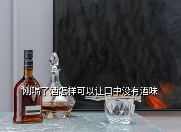 剛喝了酒怎樣可以讓口中沒(méi)有酒味