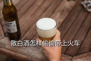 散白酒怎樣偷偷帶上火車(chē)