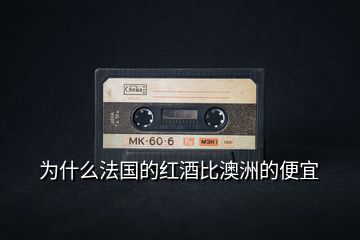 為什么法國的紅酒比澳洲的便宜