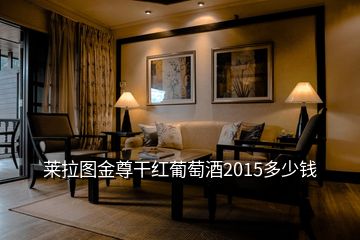 萊拉圖金尊干紅葡萄酒2015多少錢