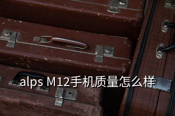 alps M12手機質量怎么樣