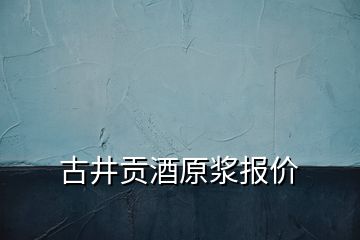 古井貢酒原漿報價