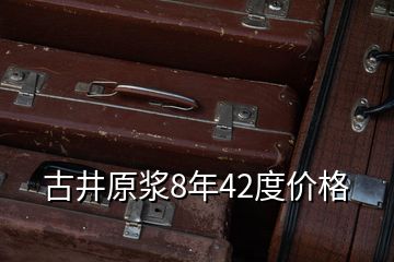 古井原漿8年42度價(jià)格