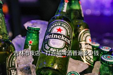 吉林市夜店一打百威啤酒普遍多少錢