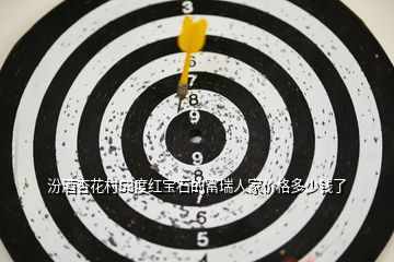 汾酒杏花村53度紅寶石的富瑞人家價(jià)格多少錢(qián)了
