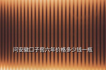 問(wèn)安徽口子窖六年價(jià)格多少錢(qián)一瓶