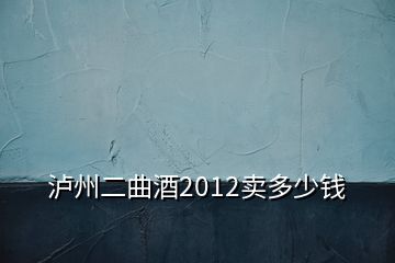 瀘州二曲酒2012賣(mài)多少錢(qián)