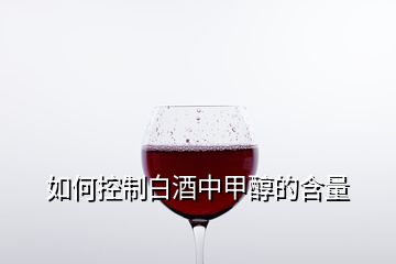 如何控制白酒中甲醇的含量