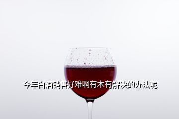 今年白酒銷售好難啊有木有解決的辦法呢