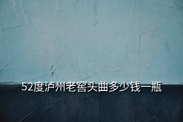 52度瀘州老窖頭曲多少錢一瓶