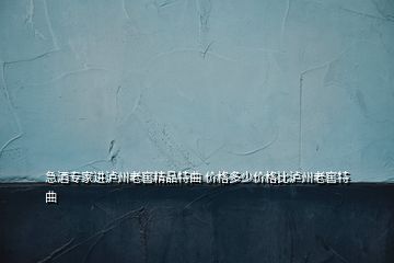 急酒專家進瀘州老窖精品特曲 價格多少價格比瀘州老窖特曲