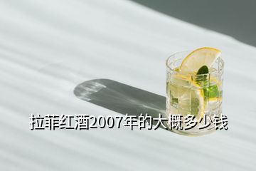 拉菲紅酒2007年的大概多少錢