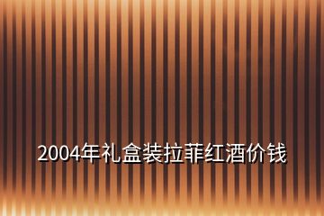 2004年禮盒裝拉菲紅酒價(jià)錢(qián)