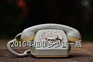 2016年拉菲多少錢一瓶