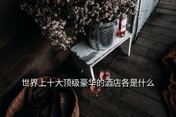 世界上十大頂級豪華的酒店各是什么