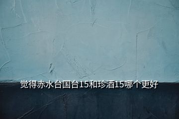 覺(jué)得赤水臺(tái)國(guó)臺(tái)15和珍酒15哪個(gè)更好