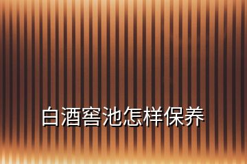 白酒窖池怎樣保養(yǎng)