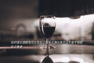 如何使白酒醇香現(xiàn)在我自己炊有點酒出來不過不香不夠醇有點像酒