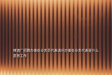 啤酒廠招聘辦事處業(yè)務(wù)員代表請(qǐng)問辦事處業(yè)務(wù)代表是什么意思工作